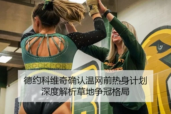 德约科维奇确认温网前热身计划 深度解析草地争冠格局
